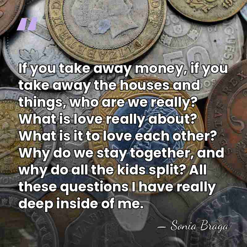 If you take away money, if you take away the houses and&hellip; - Sonia Braga