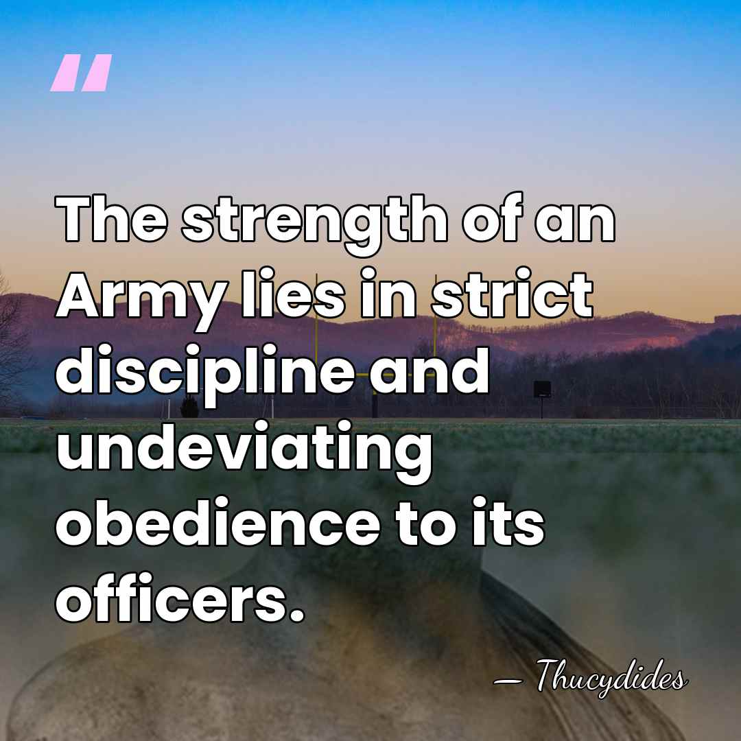 The strength of an Army lies in strict discipline and undeviating obedience&hellip; - Thucydides