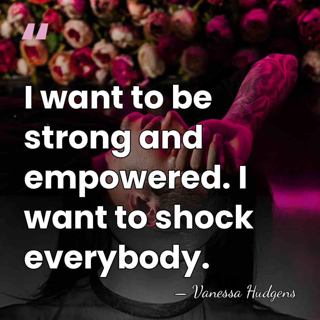I want to be strong and empowered. I want to shock everybody. - Vanessa Hudgens