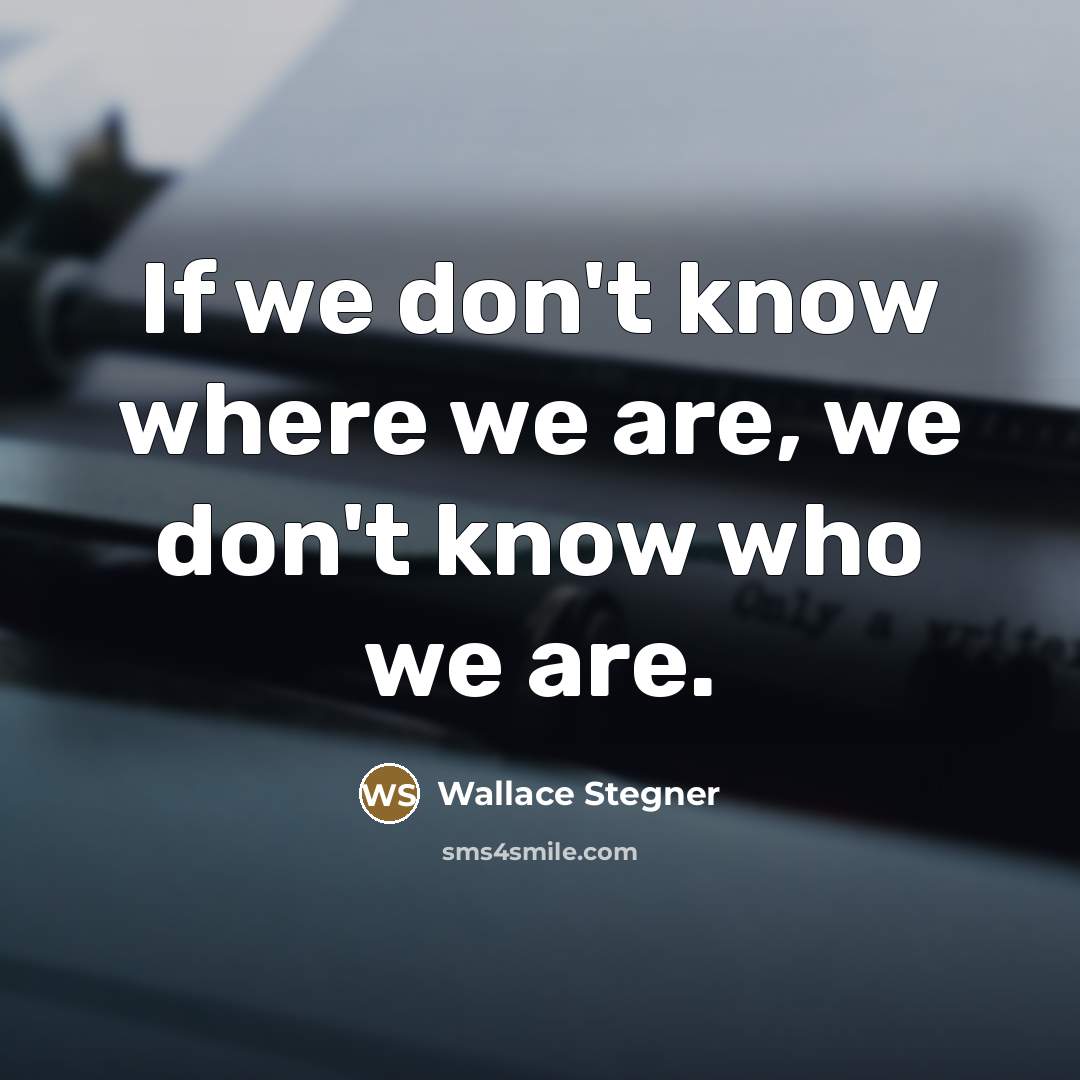 “If we don't know where we are, we don't know…” quote by Wallace Stegner
