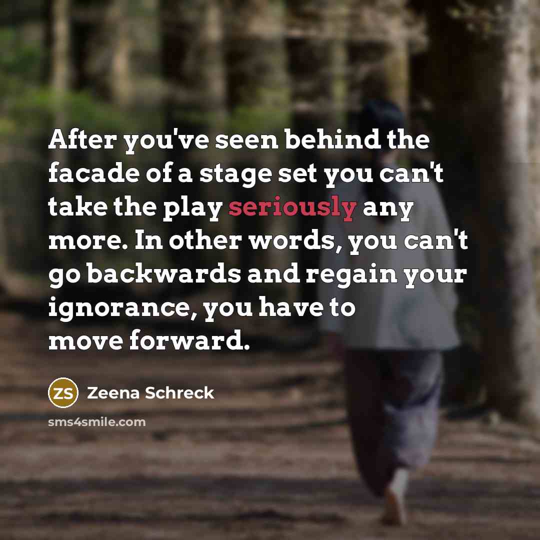 “After you've seen behind the facade of a stage set you can't take the play seriously any more. In other words, you can't go backwards and regain your ignorance, you have to move forward.” quote by Zeena Schreck