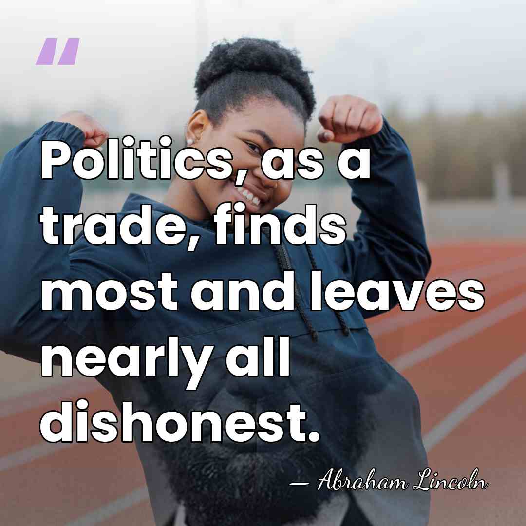 Politics, as a trade, finds most and leaves nearly all dishonest. - Abraham Lincoln