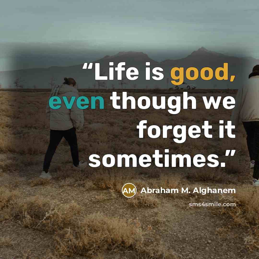 “Life is good, even though we forget it sometimes.” quote by Abraham M. Alghanem