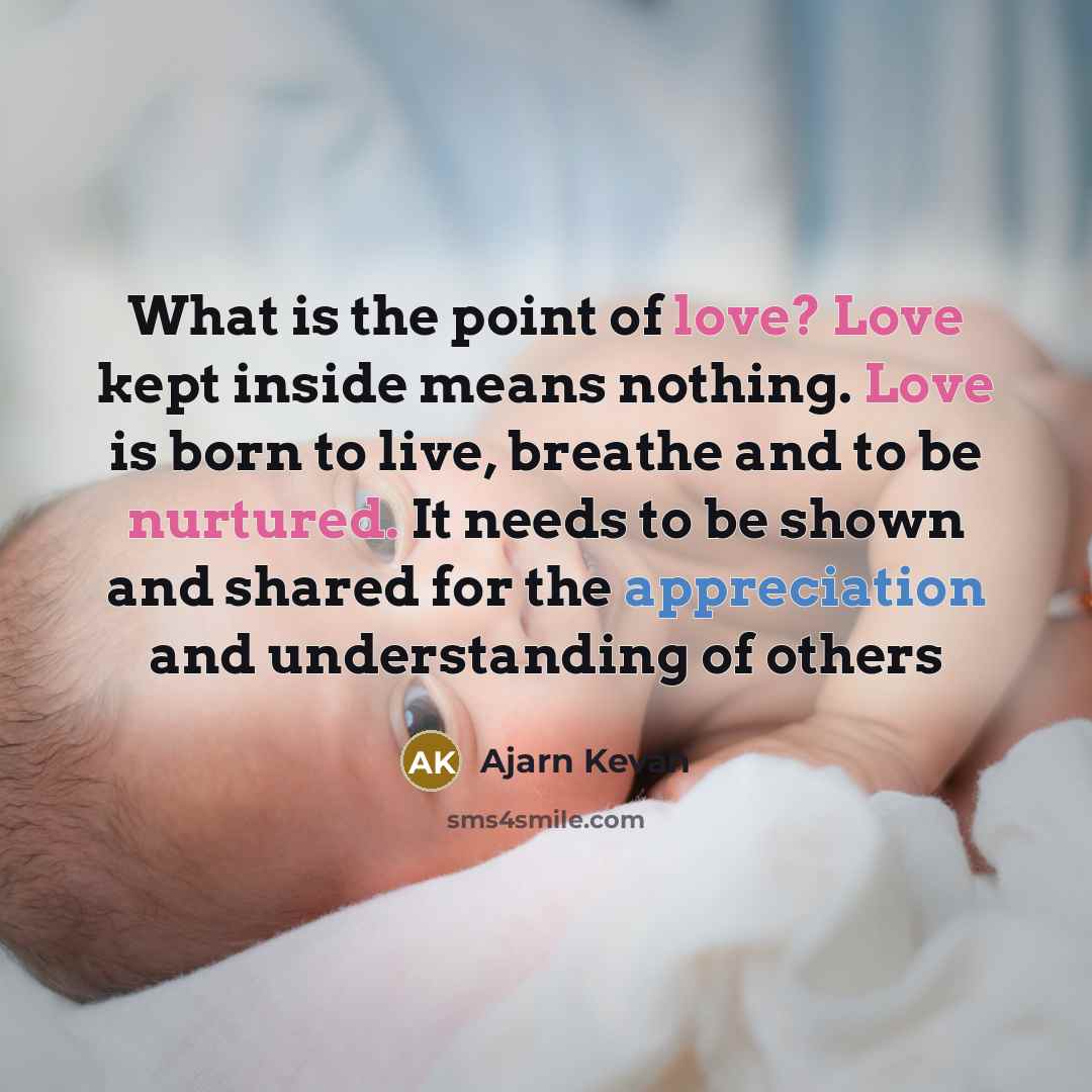 “What is the point of love? Love kept inside means nothing. Love is born to live, breathe and to be nurtured. It needs to be shown and shared for the appreciation and understanding of others” quote by Ajarn Kevan