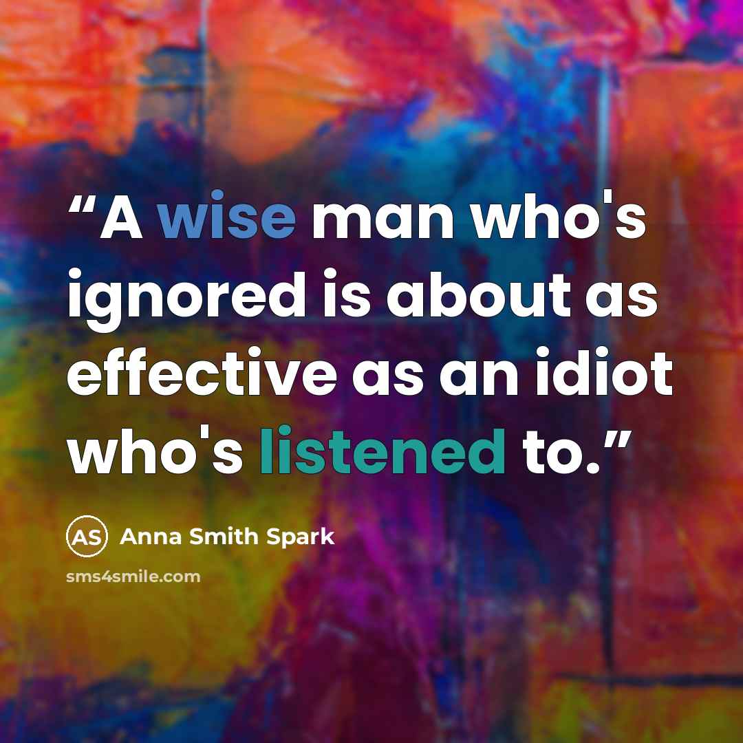 “A wise man who's ignored is about as effective as an idiot who's listened to.” quote by Anna Smith Spark