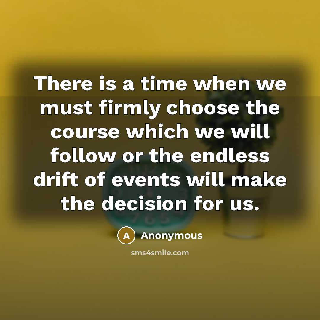“There is a time when we must firmly choose the course which we will follow or the endless drift of events will make the decision for us.” quote by Anonymous