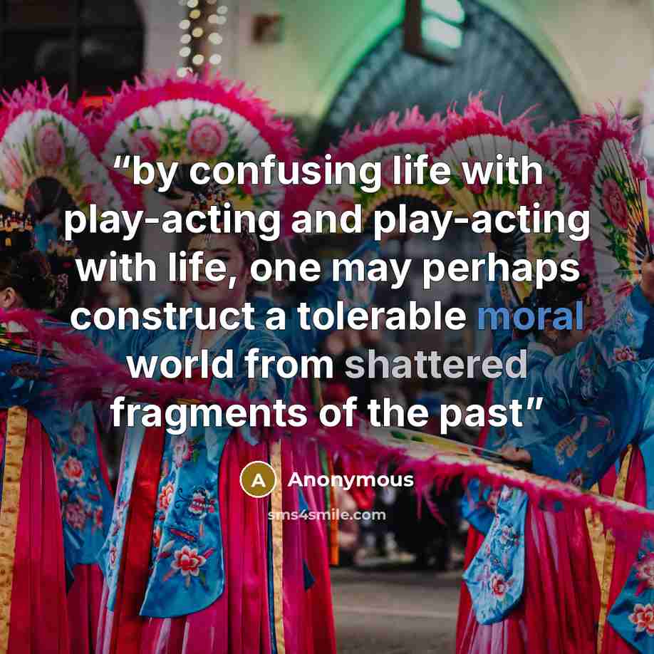 “by confusing life with play-acting and play-acting with life, one may perhaps construct a tolerable moral world from shattered fragments of the past” quote by Anonymous