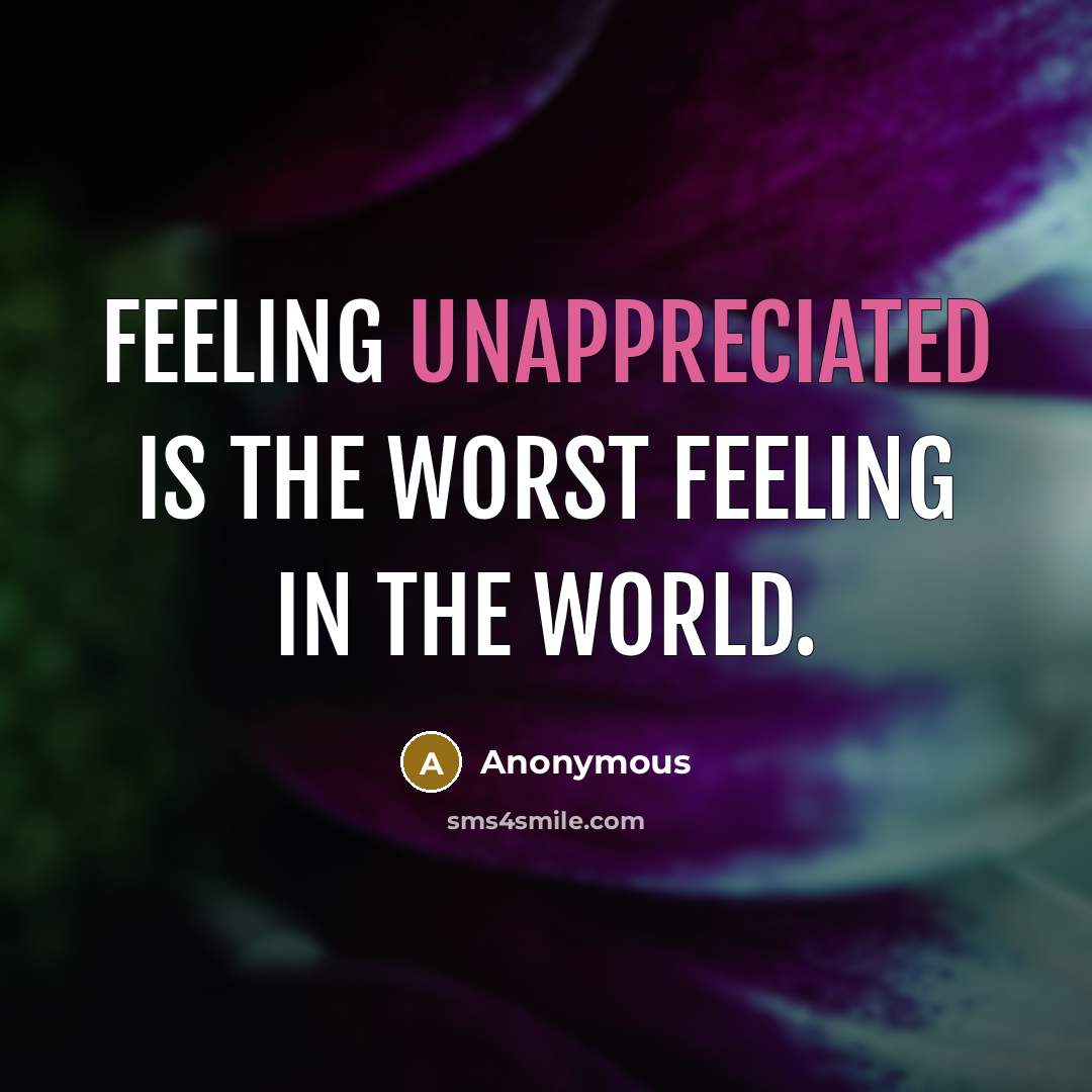 “Feeling unappreciated is the worst feeling in the world.” quote by Anonymous