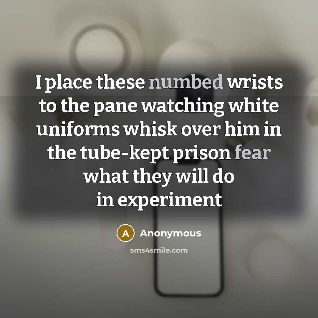 “I place these numbed wrists to the pane watching white uniforms whisk over him in the tube-kept prison fear what they will do in experiment” quote by Anonymous