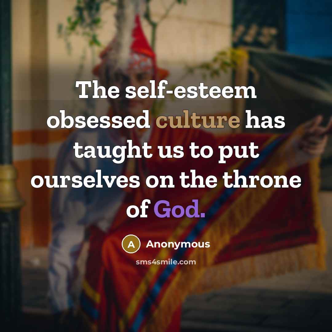“The self-esteem obsessed culture has taught us to put ourselves on the throne of God.” quote by Anonymous
