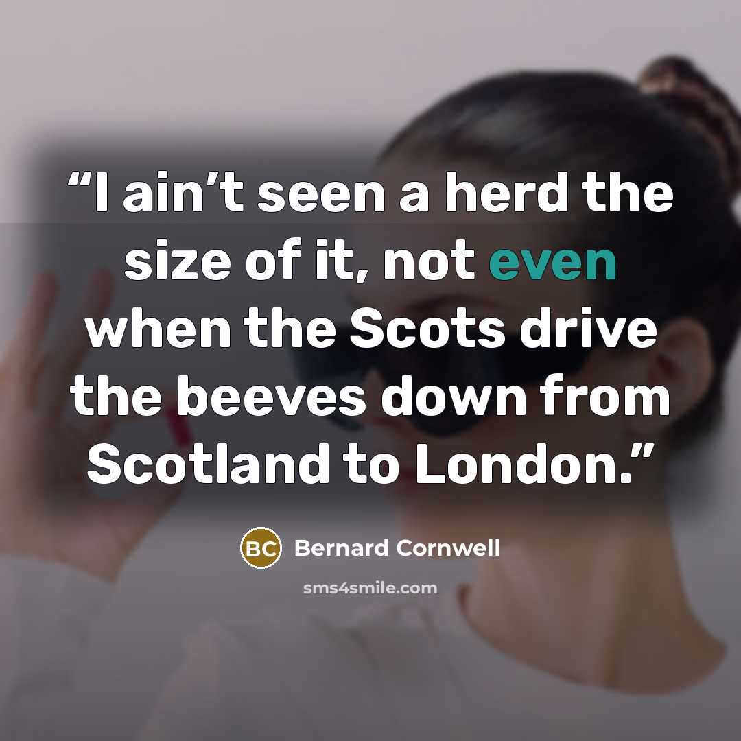 “I ain’t seen a herd the size of it, not even when the Scots drive the beeves down from Scotland to London.” quote by Bernard Cornwell