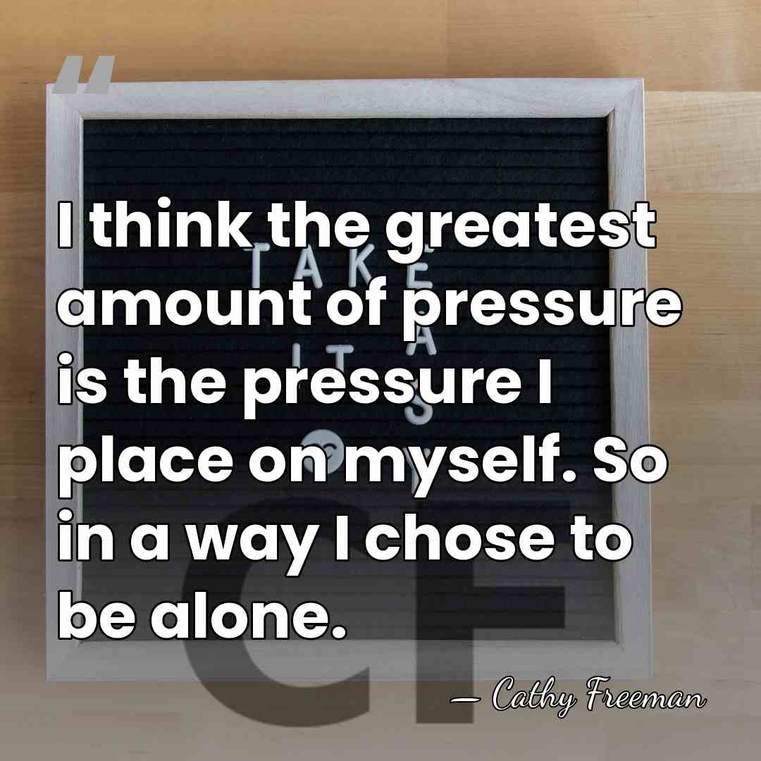 I think the greatest amount of pressure is the pressure I place&hellip; - Cathy Freeman