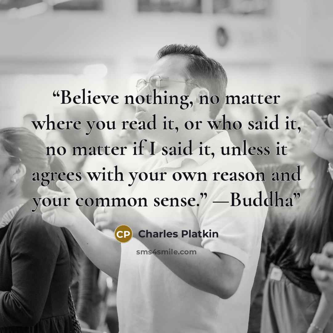 “Believe nothing, no matter where you read it, or who said it, no matter if I said it, unless it agrees with your own reason and your common sense.” —Buddha” quote by Charles Platkin