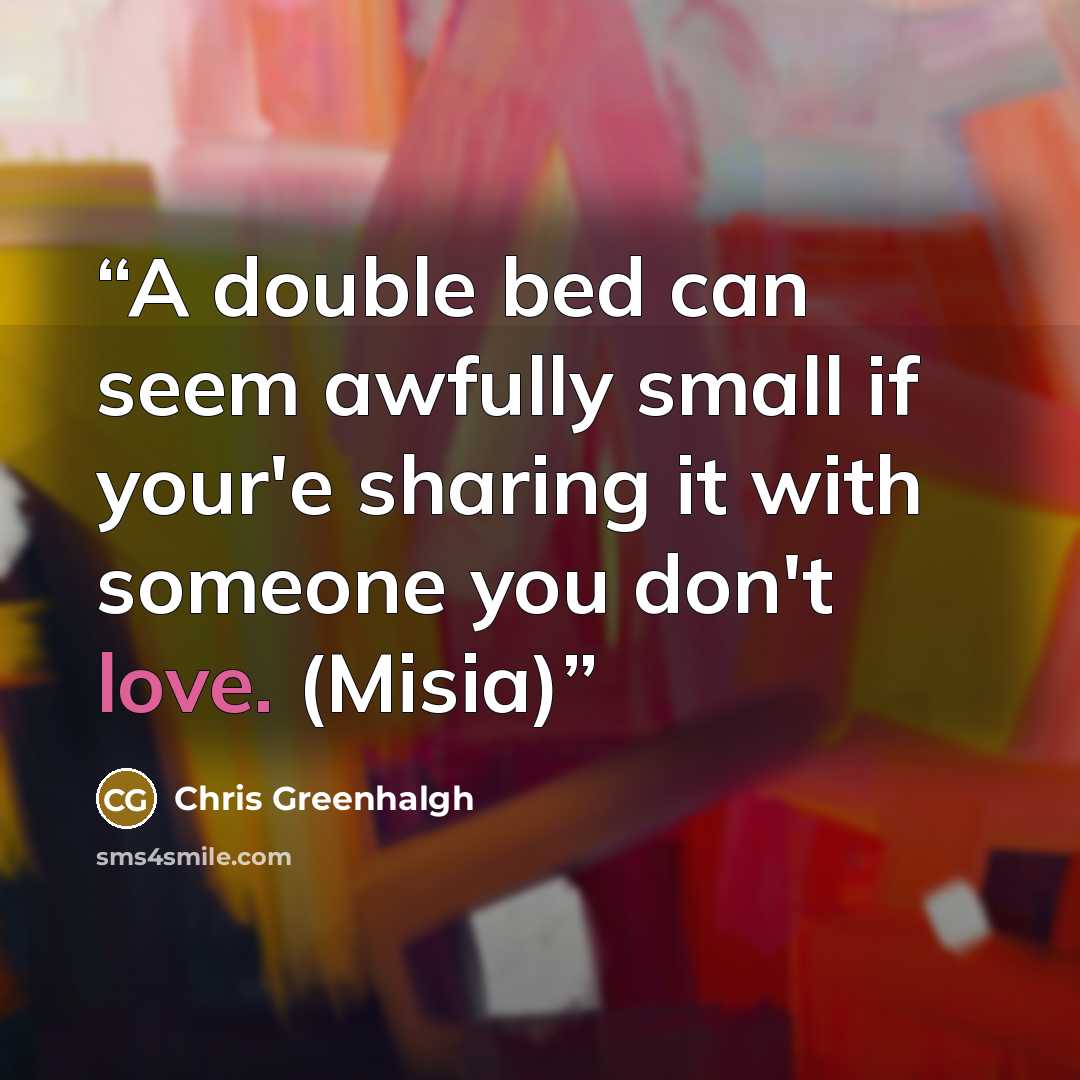 “A double bed can seem awfully small if your'e sharing it with someone you don't love. (Misia)” quote by Chris Greenhalgh