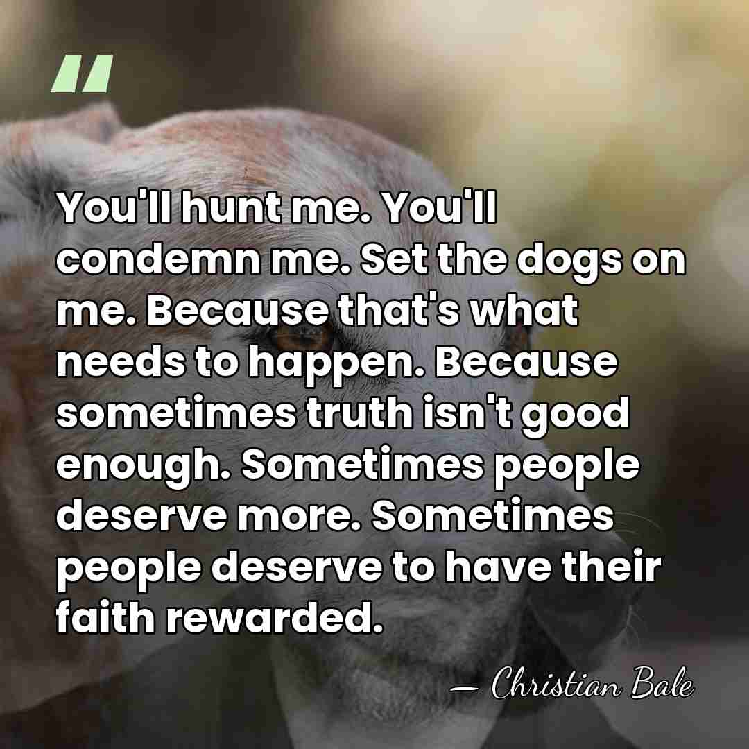 You'll hunt me. You'll condemn me. Set the dogs on me. Because&hellip; - Christian Bale