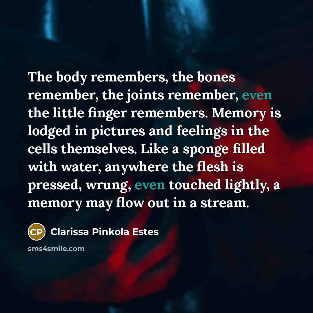 “The body remembers, the bones remember, the joints remember, even…” quote by Clarissa Pinkola Estes