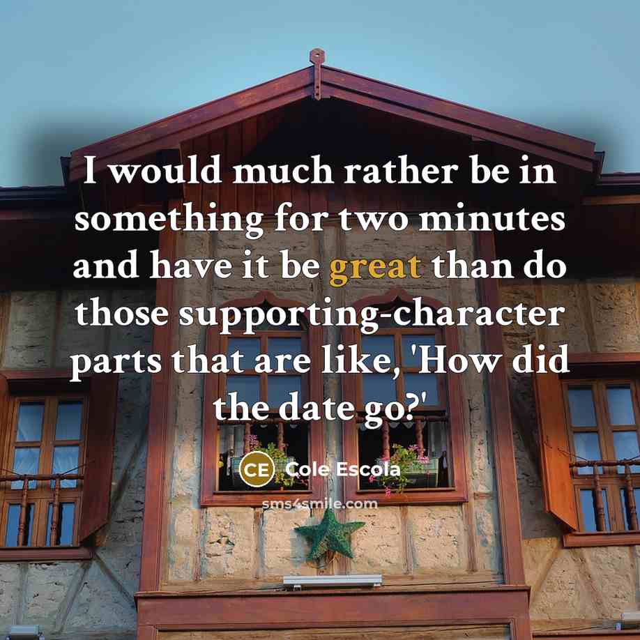“I would much rather be in something for two minutes and have it be great than do those supporting-character parts that are like, 'How did the date go?'” quote by Cole Escola