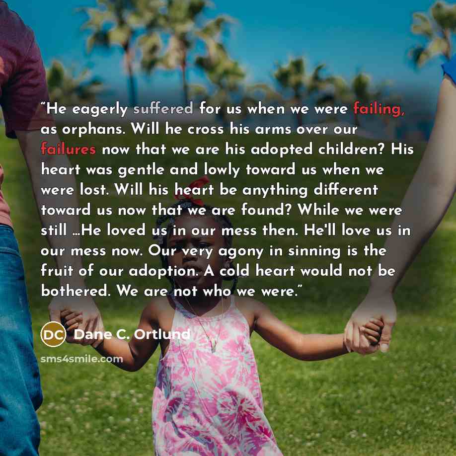 “He eagerly suffered for us when we were failing, as orphans. Will he cross his arms over our failures now that we are his adopted children? His heart was gentle and lowly toward us when we were lost. Will his heart be anything different toward us now that we are found? While we were still ...He…” quote by Dane C. Ortlund