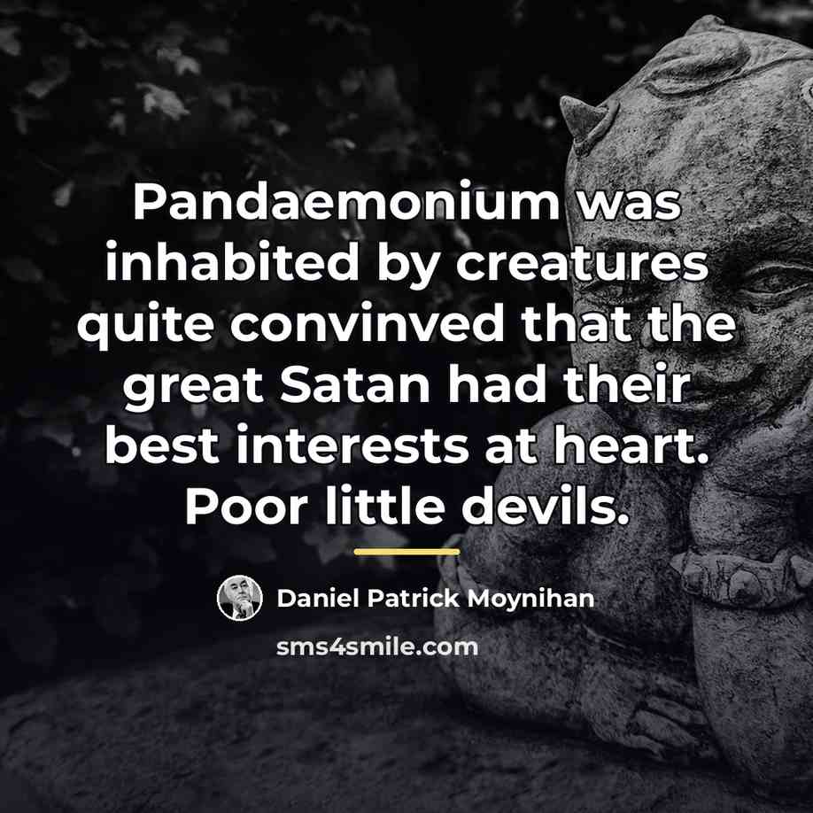 “Pandaemonium was inhabited by creatures quite convinved that the great…” quote by Daniel Patrick Moynihan