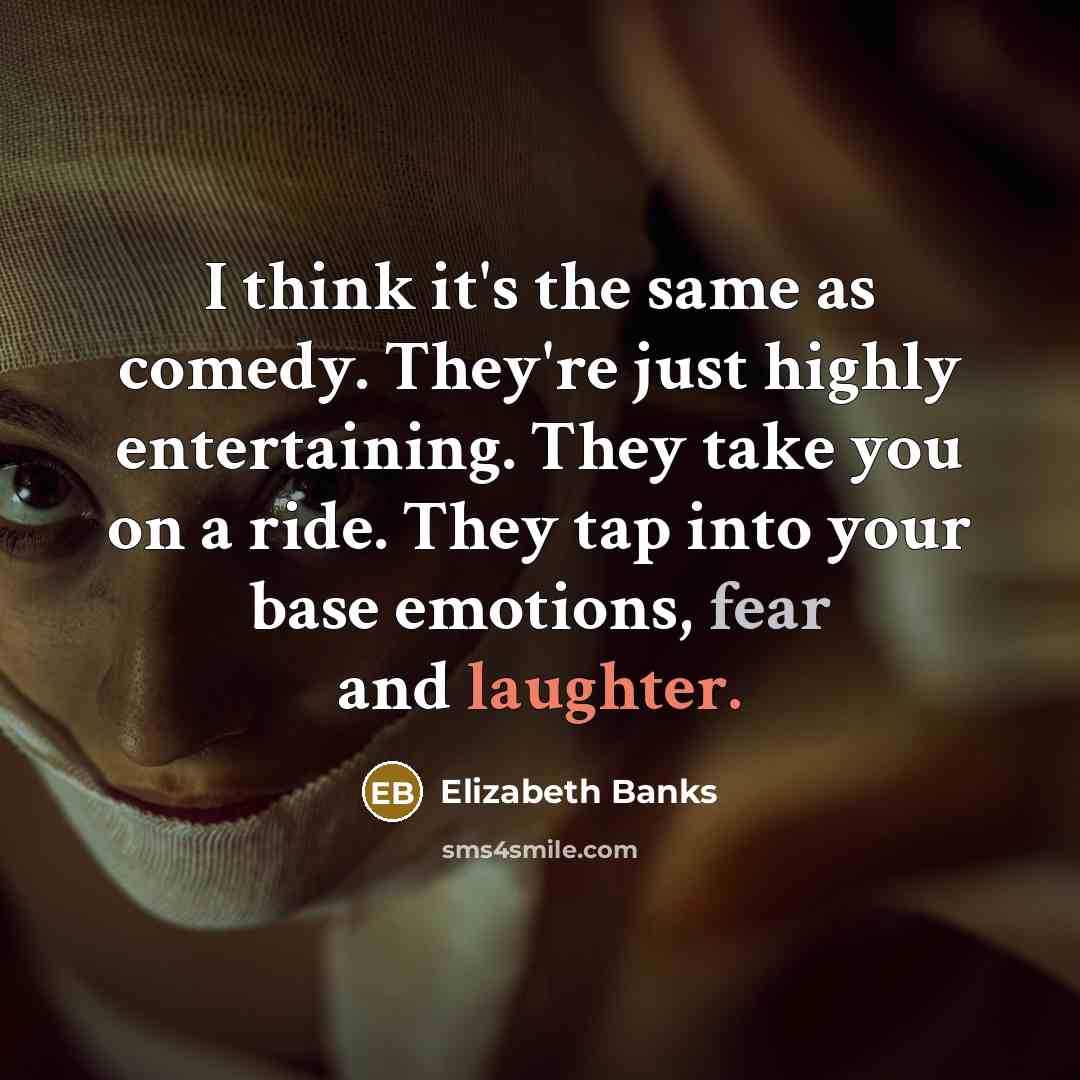 “I think it's the same as comedy. They're just highly entertaining. They take you on a ride. They tap into your base emotions, fear and laughter.” quote by Elizabeth Banks