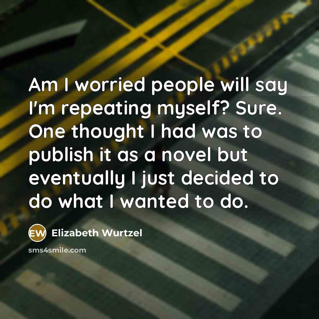 “Am I worried people will say I'm repeating myself? Sure.…” quote by Elizabeth Wurtzel