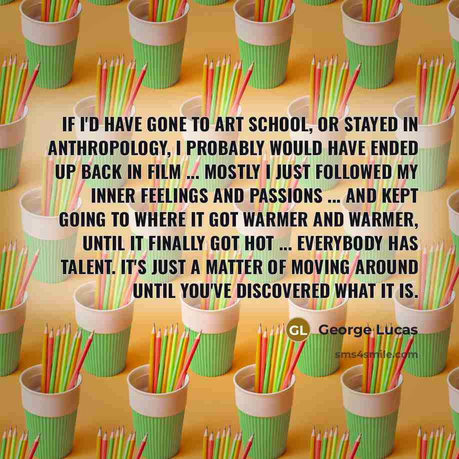 “If I'd have gone to art school, or stayed in…” quote by George Lucas