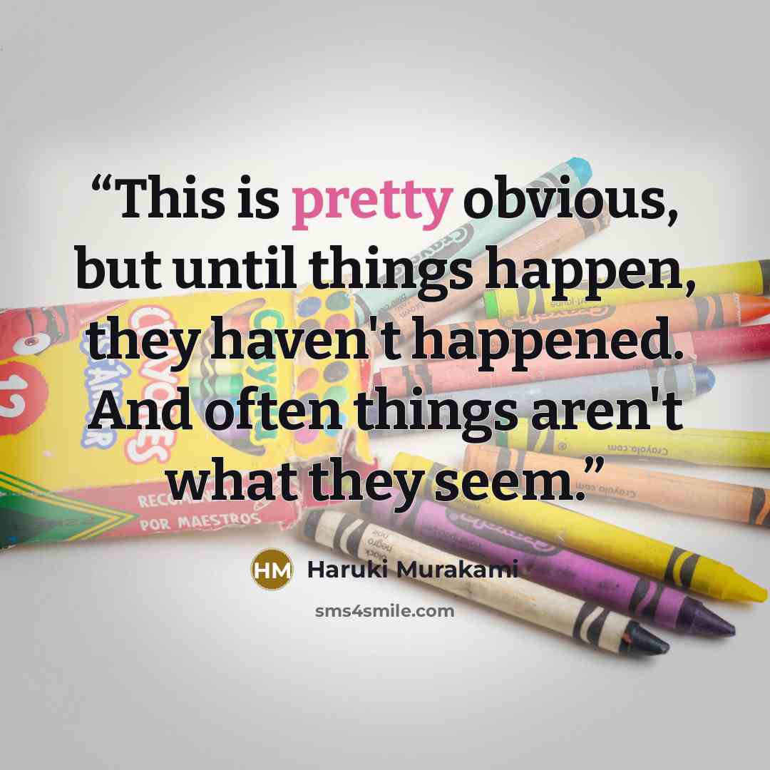 “This is pretty obvious, but until things happen, they haven't happened. And often things aren't what they seem.” quote by Haruki Murakami