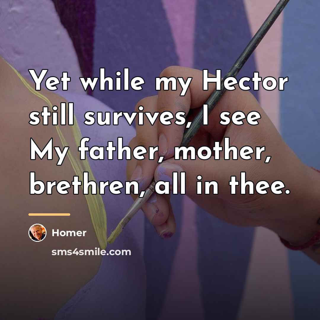 “Yet while my Hector still survives, I see My father,…” quote by Homer