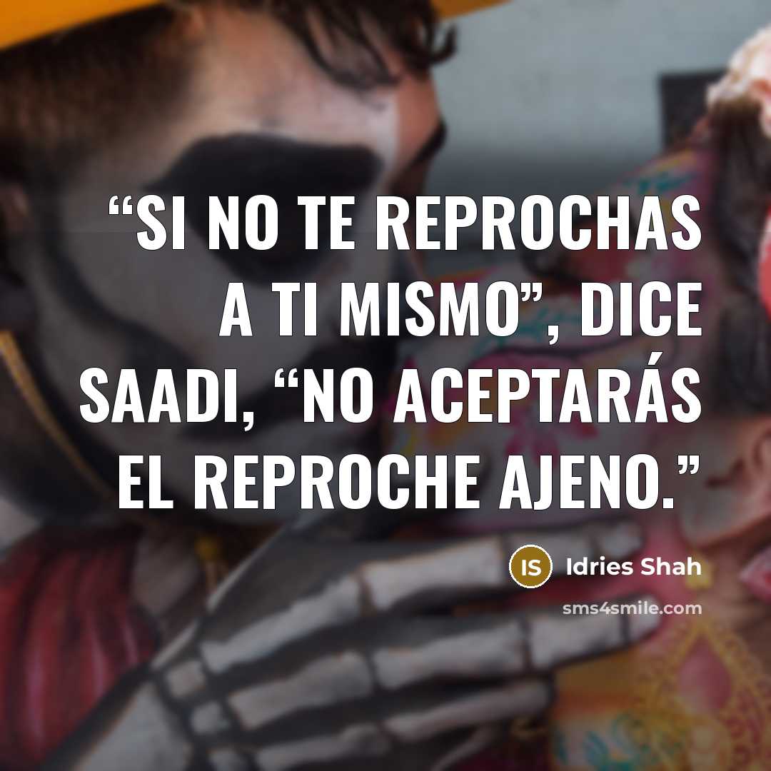 “Si no te reprochas a ti mismo”, dice Saadi, “no aceptarás el reproche ajeno.” quote by Idries Shah