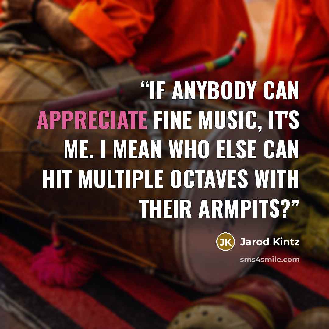 “If anybody can appreciate fine music, it's me. I mean who else can hit multiple octaves with their armpits?” quote by Jarod Kintz