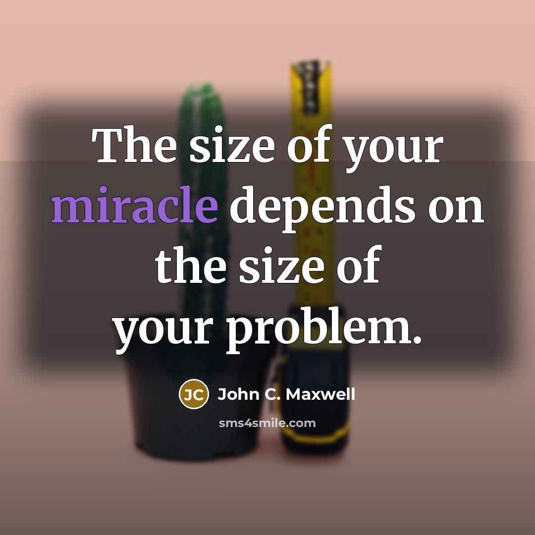 “The size of your miracle depends on the size of…” quote by John C. Maxwell