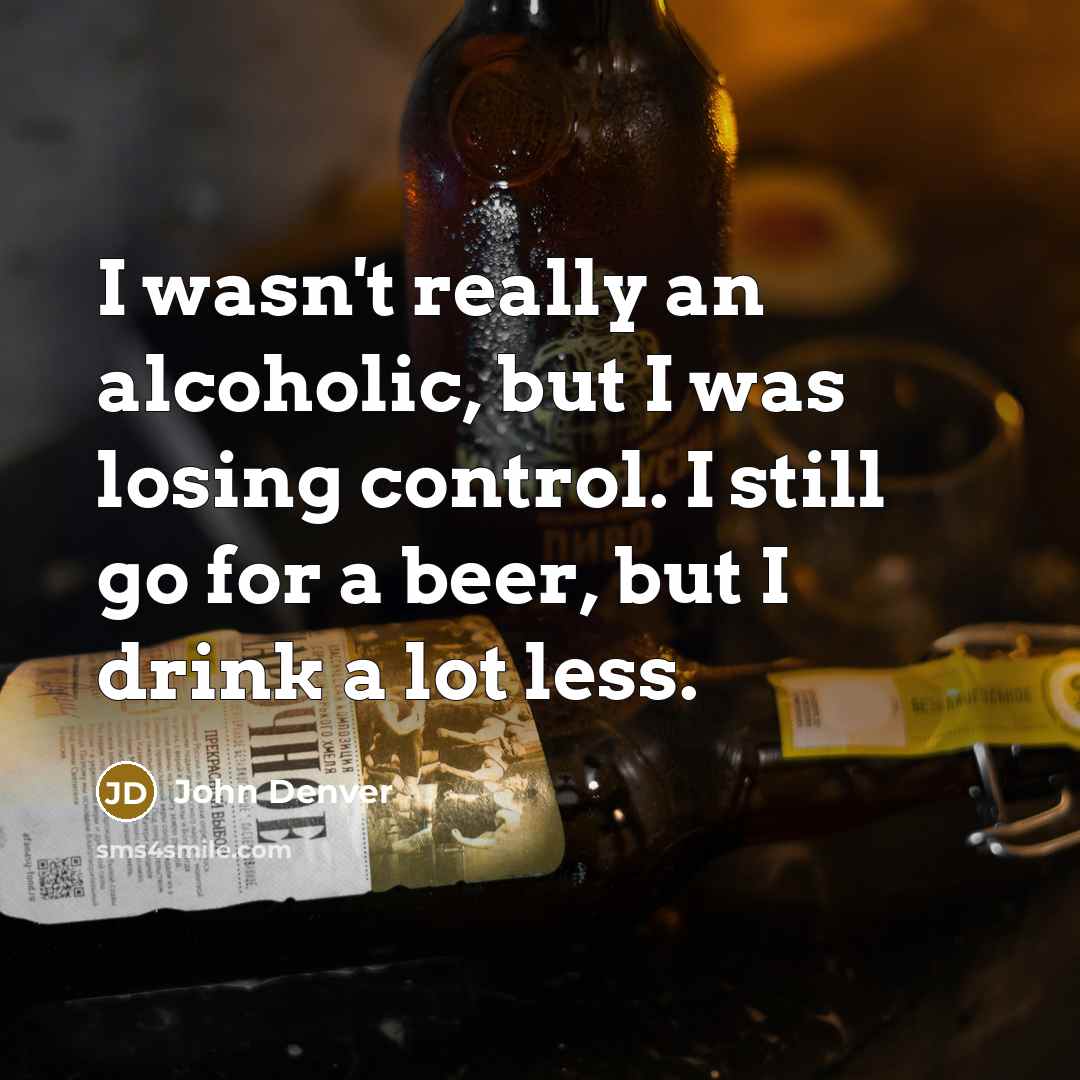 “I wasn't really an alcoholic, but I was losing control. I still go for a beer, but I drink a lot less.” quote by John Denver