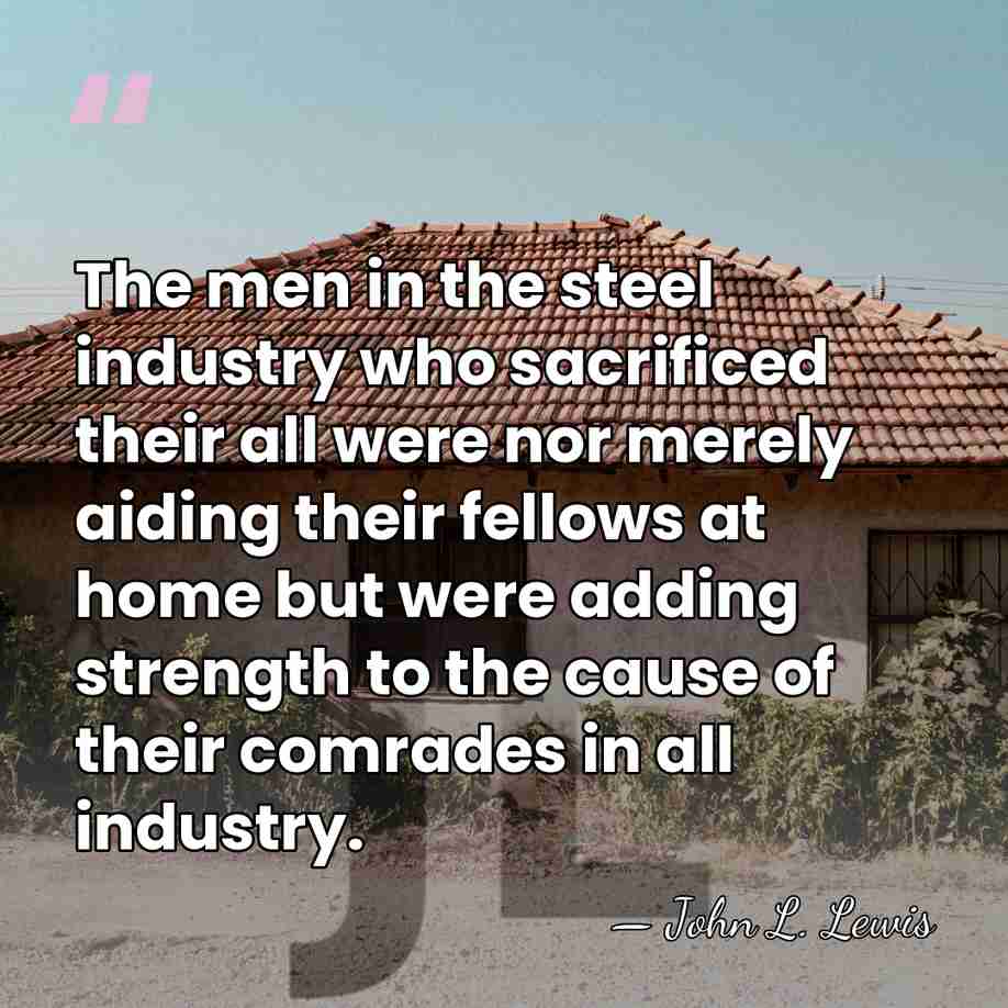 The men in the steel industry who sacrificed their all were nor&hellip; - John L. Lewis