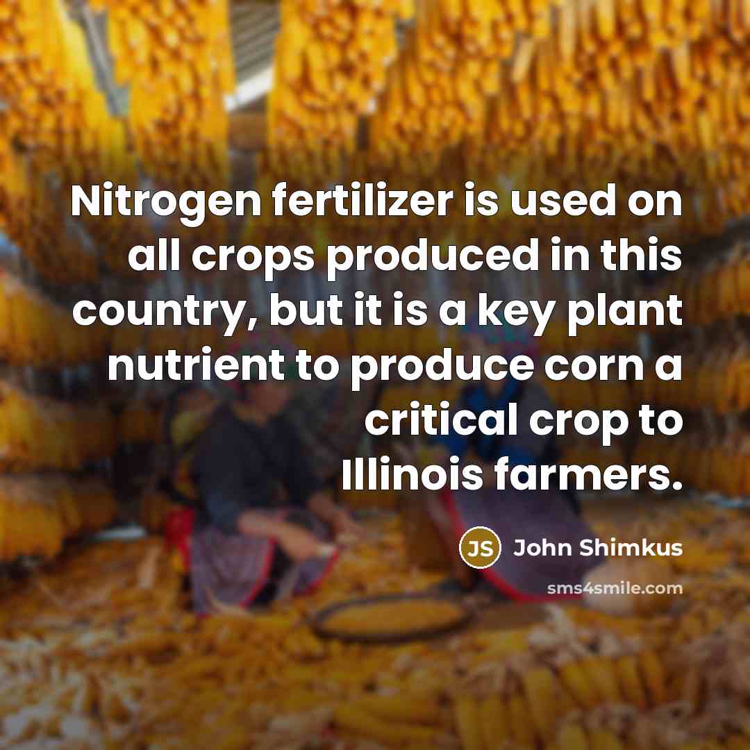 “Nitrogen fertilizer is used on all crops produced in this country, but it is a key plant nutrient to produce corn a critical crop to Illinois farmers.” quote by John Shimkus