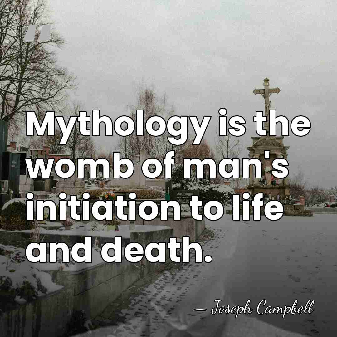 Mythology is the womb of man's initiation to life and death. - Joseph Campbell