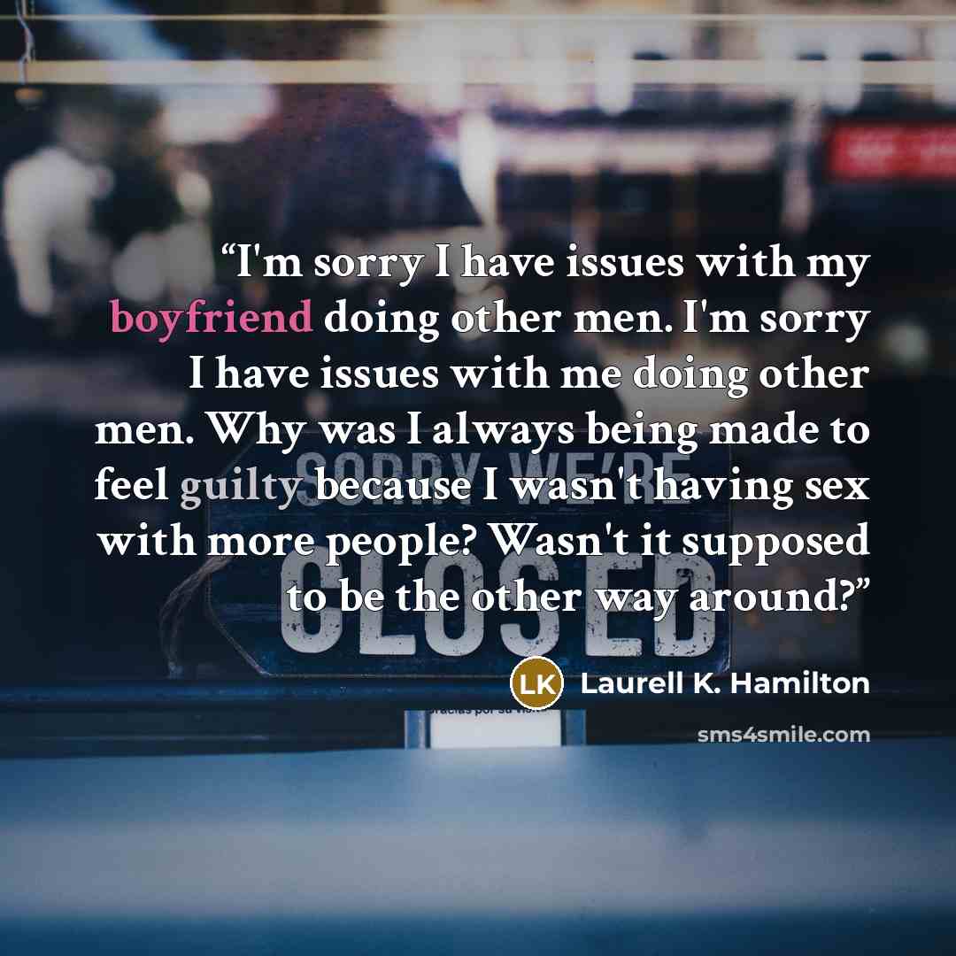 “I'm sorry I have issues with my boyfriend doing other men. I'm sorry I have issues with me doing other men. Why was I always being made to feel guilty because I wasn't having sex with more people? Wasn't it supposed to be the other way around?” quote by Laurell K. Hamilton