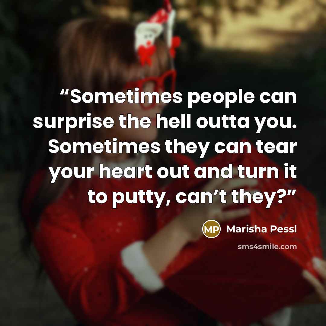 “Sometimes people can surprise the hell outta you. Sometimes they can tear your heart out and turn it to putty, can’t they?” quote by Marisha Pessl