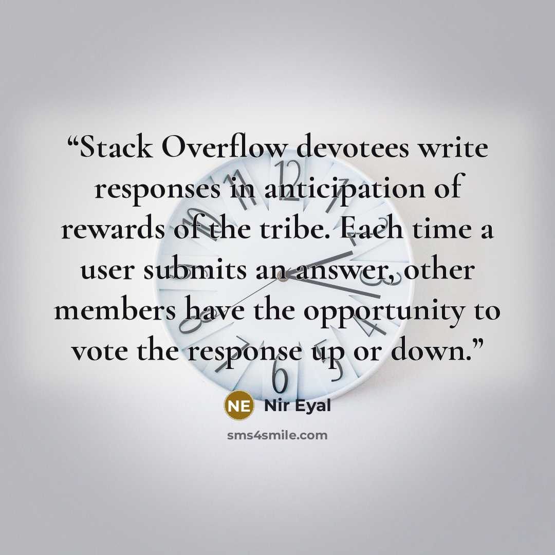 “Stack Overflow devotees write responses in anticipation of rewards of the tribe. Each time a user submits an answer, other members have the opportunity to vote the response up or down.” quote by Nir Eyal