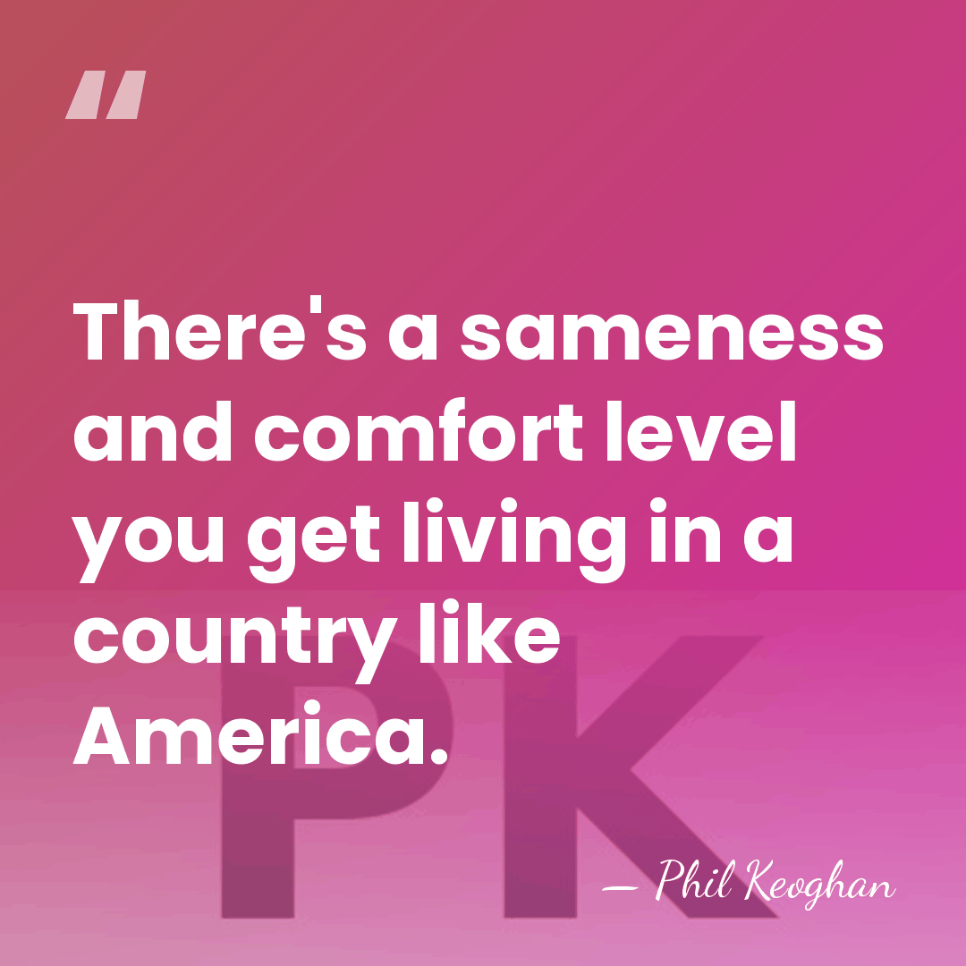 There's a sameness and comfort level you get living in a country&hellip; - Phil Keoghan