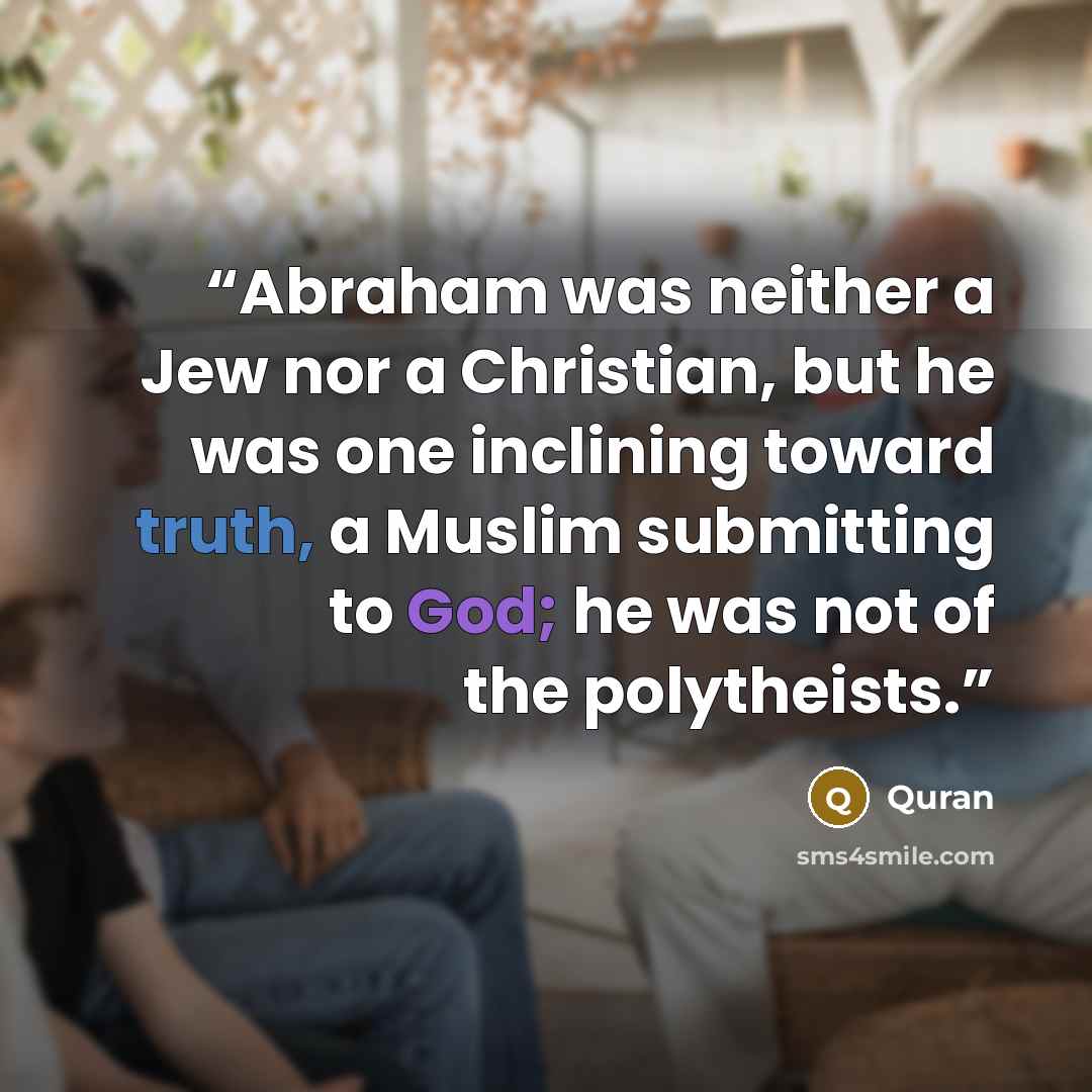 “Abraham was neither a Jew nor a Christian, but he was one inclining toward truth, a Muslim submitting to God; he was not of the polytheists.” quote by Quran