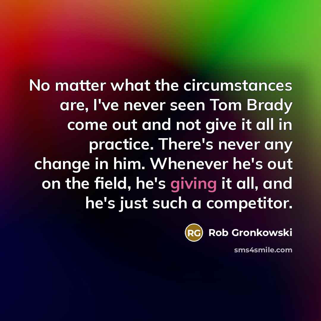 “No matter what the circumstances are, I've never seen Tom…” quote by Rob Gronkowski