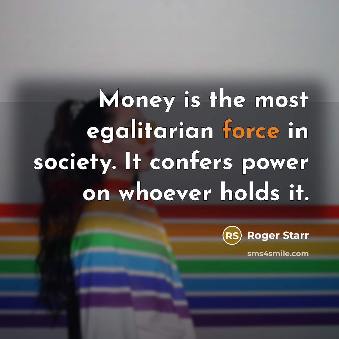 “Money is the most egalitarian force in society. It confers…” quote by Roger Starr