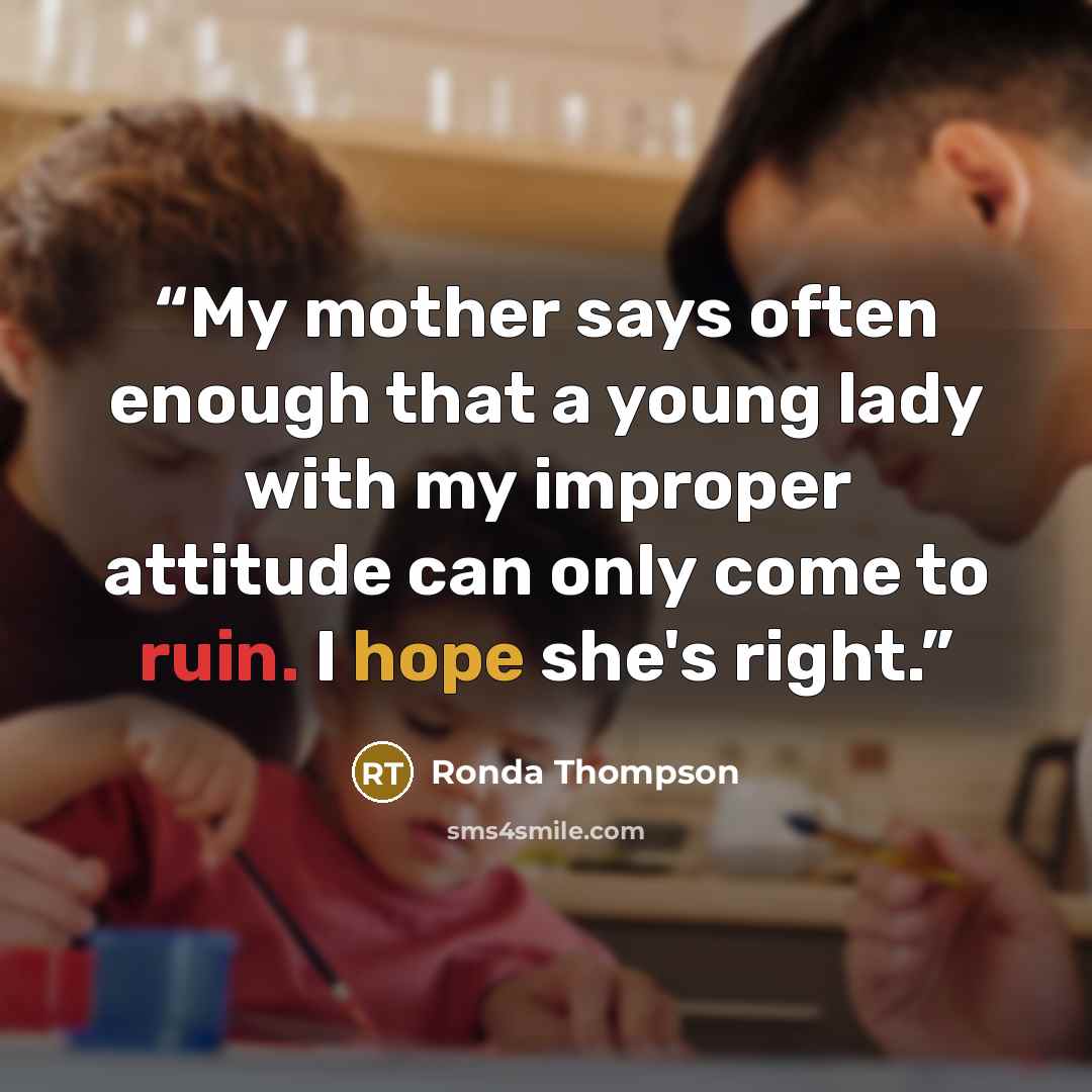 “My mother says often enough that a young lady with my improper attitude can only come to ruin. I hope she's right.” quote by Ronda Thompson