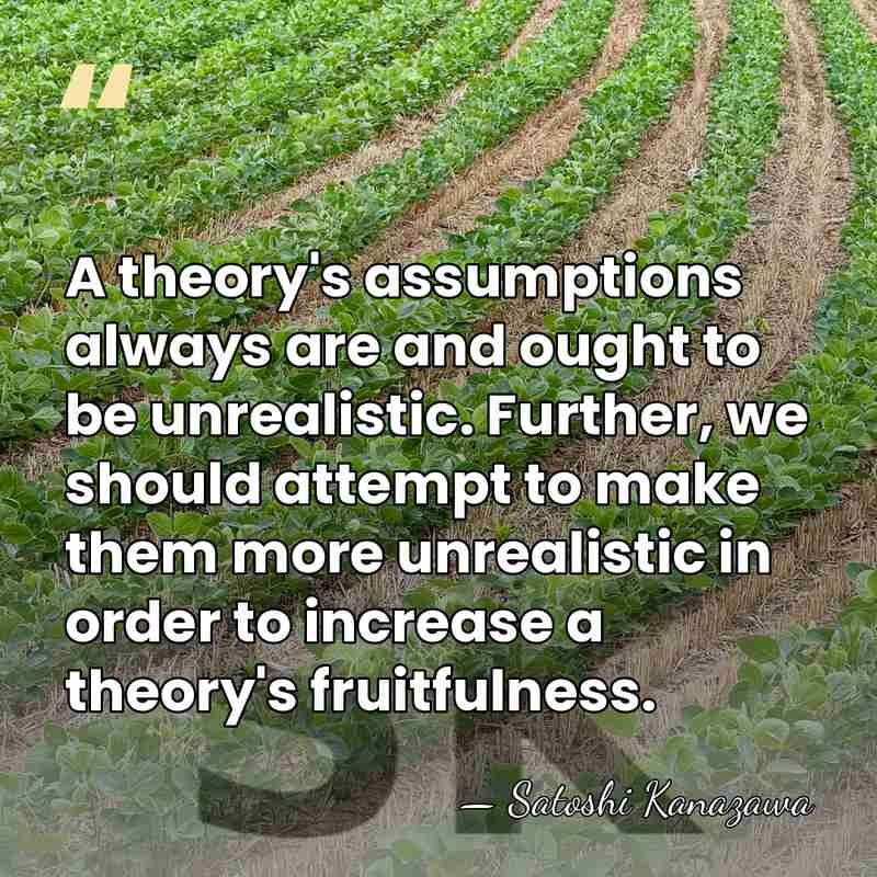 A theory's assumptions always are and ought to be unrealistic. Further, we&hellip; - Satoshi Kanazawa