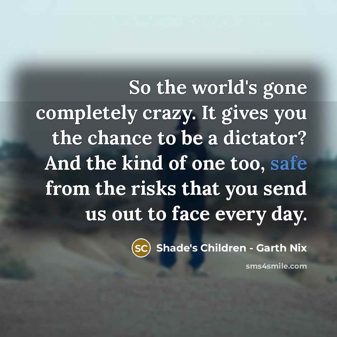 “So the world's gone completely crazy. It gives you the chance to be a dictator? And the kind of one too, safe from the risks that you send us out to face every day.” quote by Shade's Children - Garth Nix