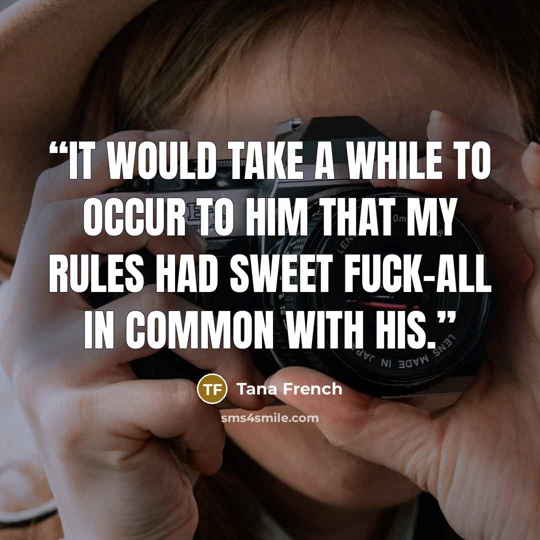 “It would take a while to occur to him that my rules had sweet fuck-all in common with his.” quote by Tana French