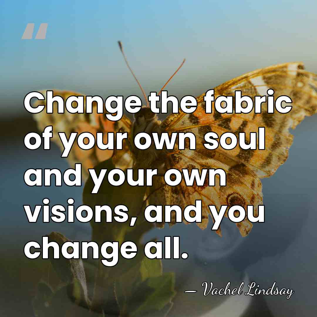 Change the fabric of your own soul and your own visions, and&hellip; - Vachel Lindsay