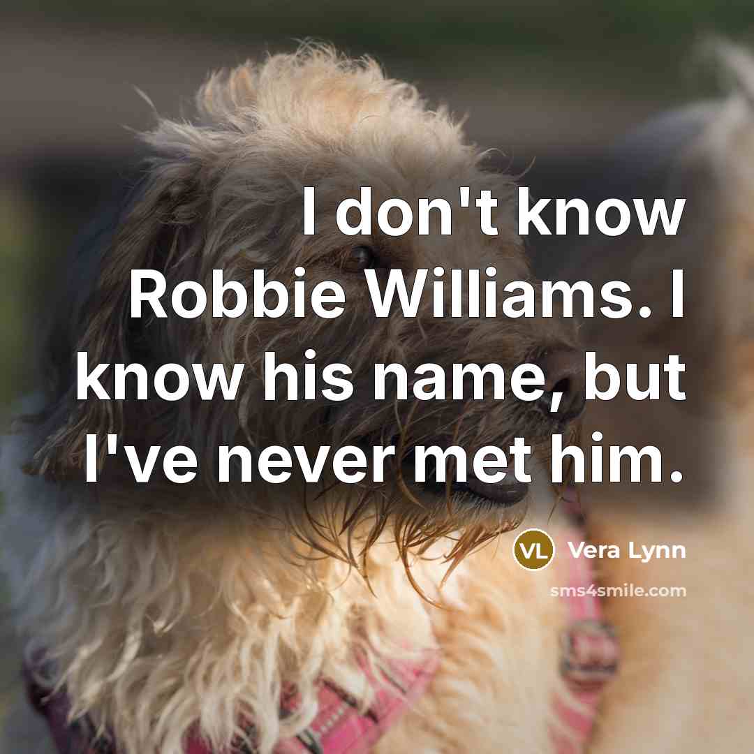 “I don't know Robbie Williams. I know his name, but…” quote by Vera Lynn
