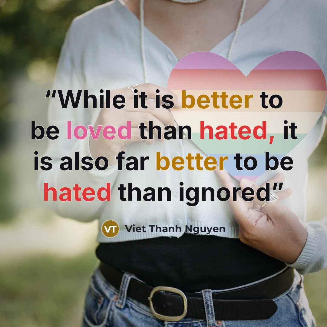 “While it is better to be loved than hated, it is also far better to be hated than ignored” quote by Viet Thanh Nguyen