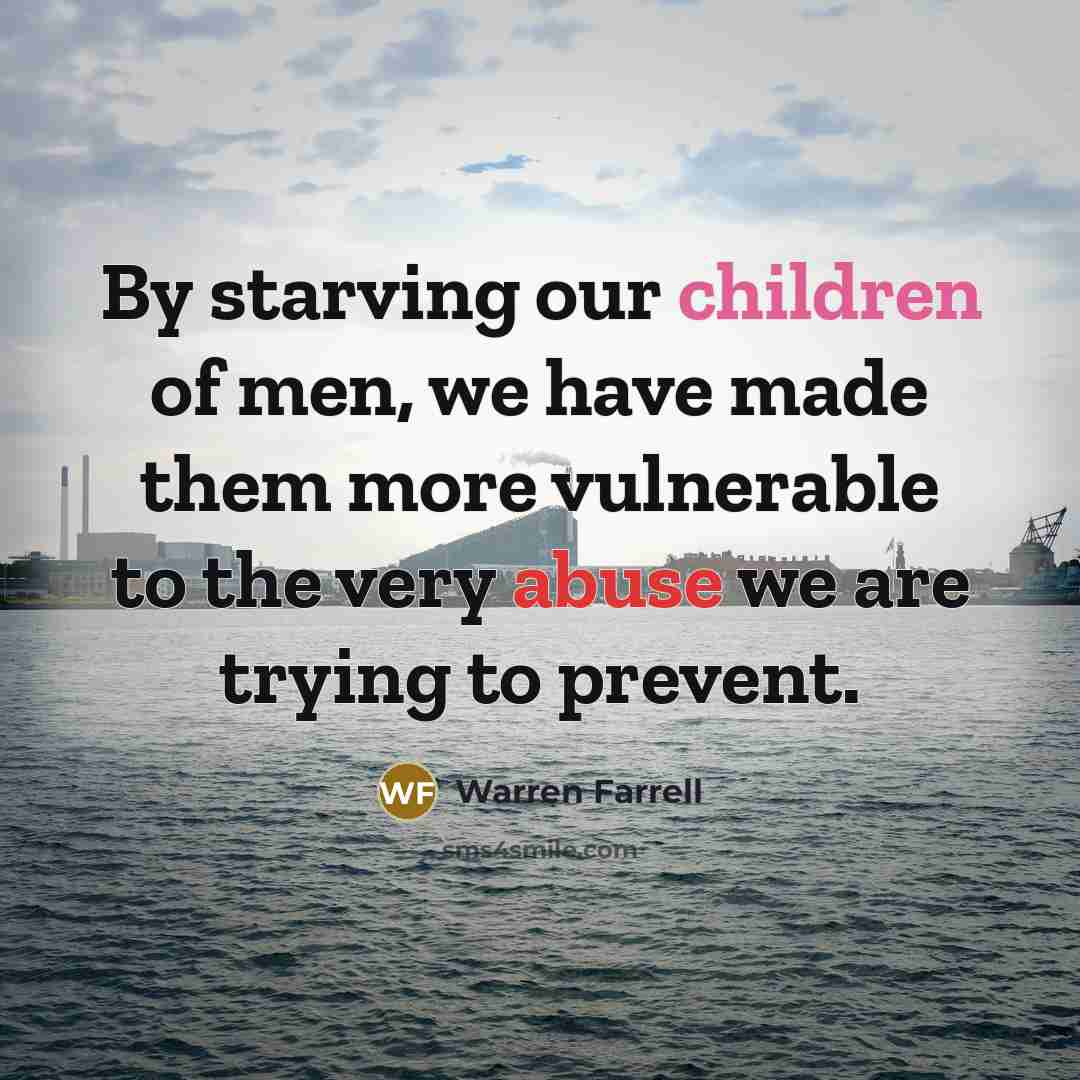 “By starving our children of men, we have made them…” quote by Warren Farrell